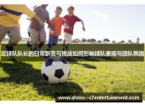 足球队队长的日常职责与挑战如何影响球队表现与团队氛围