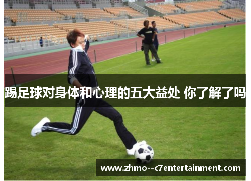 踢足球对身体和心理的五大益处 你了解了吗 踢足球对身体和心理的五大益处 你了解了吗