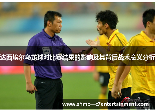 达西埃尔乌龙球对比赛结果的影响及其背后战术意义分析 达西埃尔乌龙球对比赛结果的影响及其背后战术意义分析