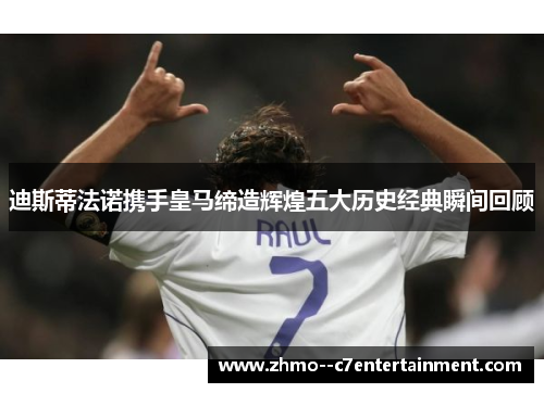 迪斯蒂法诺携手皇马缔造辉煌五大历史经典瞬间回顾