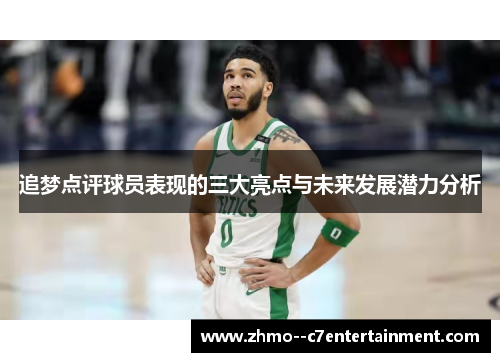 追梦点评球员表现的三大亮点与未来发展潜力分析