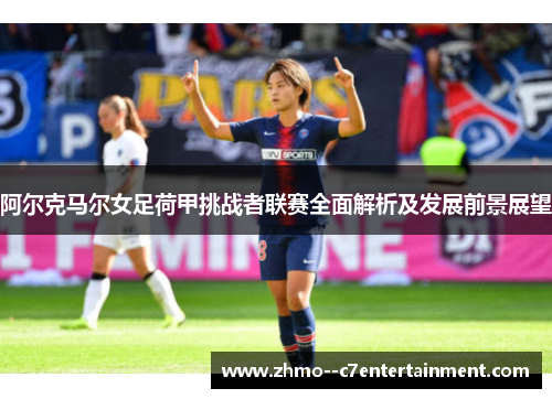 阿尔克马尔女足荷甲挑战者联赛全面解析及发展前景展望
