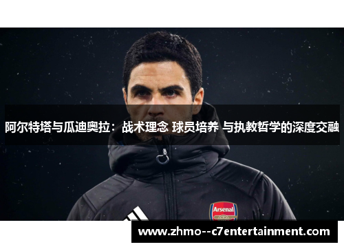 阿尔特塔与瓜迪奥拉：战术理念 球员培养 与执教哲学的深度交融
