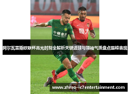 阿尔瓦雷斯欧联杯高光时刻全解析关键进球与领袖气质盘点巅峰表现