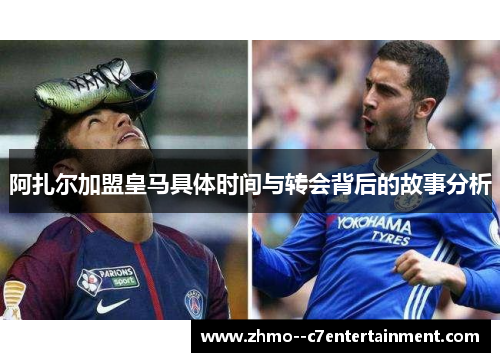 阿扎尔加盟皇马具体时间与转会背后的故事分析