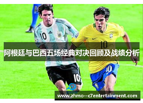 阿根廷与巴西五场经典对决回顾及战绩分析