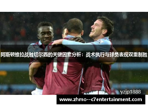 阿斯顿维拉战胜切尔西的关键因素分析：战术执行与球员表现双重制胜