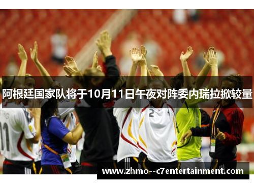阿根廷国家队将于10月11日午夜对阵委内瑞拉掀较量