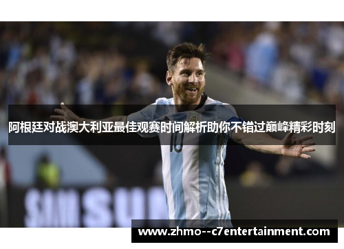 阿根廷对战澳大利亚最佳观赛时间解析助你不错过巅峰精彩时刻