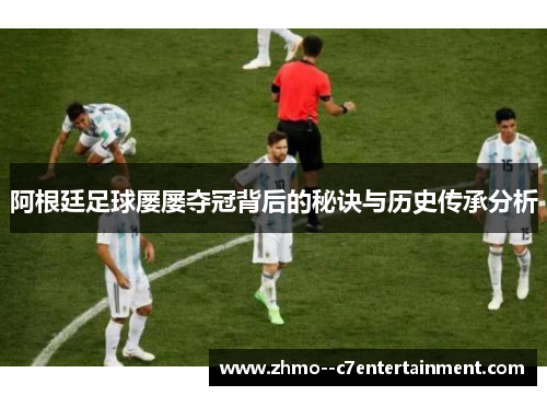 阿根廷足球屡屡夺冠背后的秘诀与历史传承分析