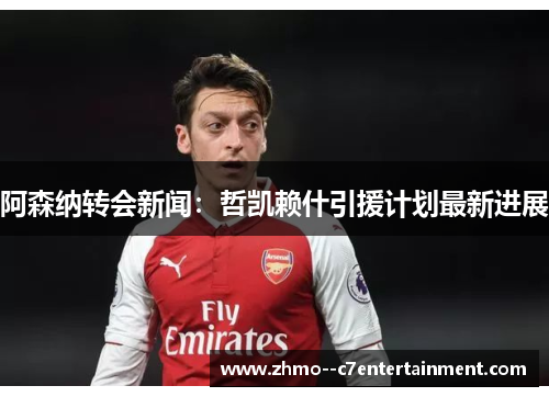 阿森纳转会新闻：哲凯赖什引援计划最新进展