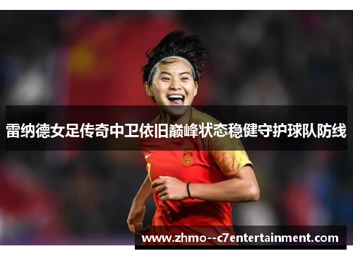 雷纳德女足传奇中卫依旧巅峰状态稳健守护球队防线