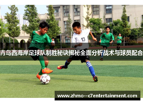 青岛西海岸足球队制胜秘诀揭秘全面分析战术与球员配合 青岛西海岸足球队制胜秘诀揭秘全面分析战术与球员配合