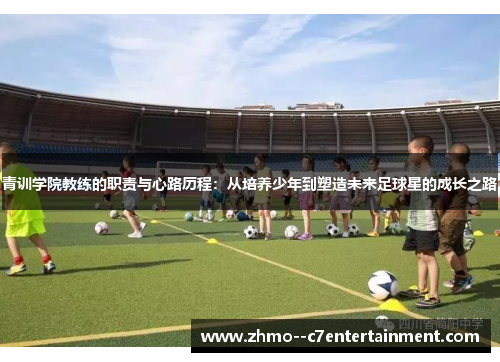 青训学院教练的职责与心路历程:从培养少年到塑造未来足球星的成长之路 青训学院教练的职责与心路历程:从培养少年到塑造未来足球星的成长之路