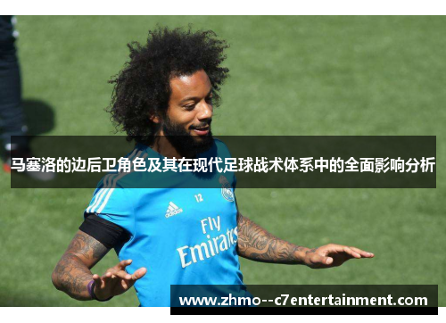 马塞洛的边后卫角色及其在现代足球战术体系中的全面影响分析 马塞洛的边后卫角色及其在现代足球战术体系中的全面影响分析