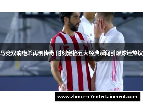 马竞双响绝杀再创传奇 时刻定格五大经典瞬间引爆球迷热议 马竞双响绝杀再创传奇 时刻定格五大经典瞬间引爆球迷热议