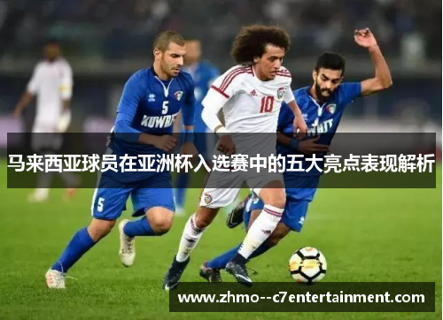 马来西亚球员在亚洲杯入选赛中的五大亮点表现解析 马来西亚球员在亚洲杯入选赛中的五大亮点表现解析