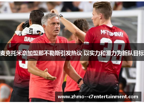 麦克托米奈加盟那不勒斯引发热议 以实力和潜力为新队目标 麦克托米奈加盟那不勒斯引发热议 以实力和潜力为新队目标