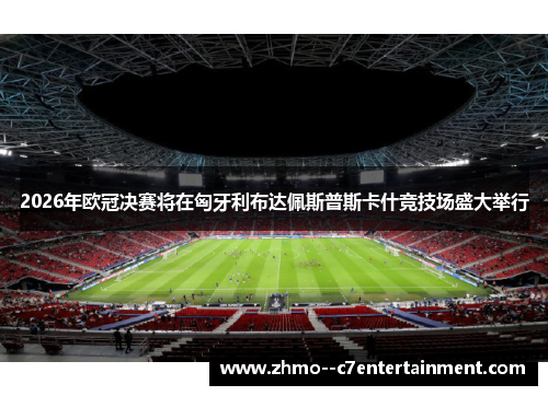 2026年欧冠决赛将在匈牙利布达佩斯普斯卡什竞技场盛大举行 2026年欧冠决赛将在匈牙利布达佩斯普斯卡什竞技场盛大举行