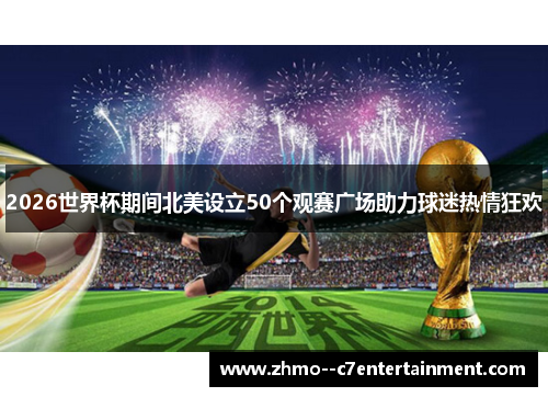 2026世界杯期间北美设立50个观赛广场助力球迷热情狂欢 2026世界杯期间北美设立50个观赛广场助力球迷热情狂欢