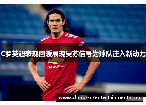 C罗英超表现回暖展现复苏信号为球队注入新动力 C罗英超表现回暖展现复苏信号为球队注入新动力