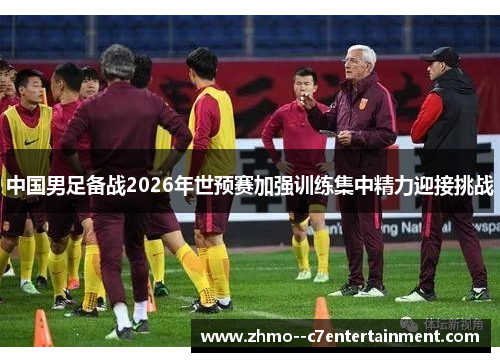 中国男足备战2026年世预赛加强训练集中精力迎接挑战 中国男足备战2026年世预赛加强训练集中精力迎接挑战