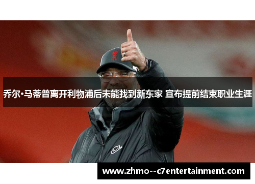 乔尔·马蒂普离开利物浦后未能找到新东家 宣布提前结束职业生涯
