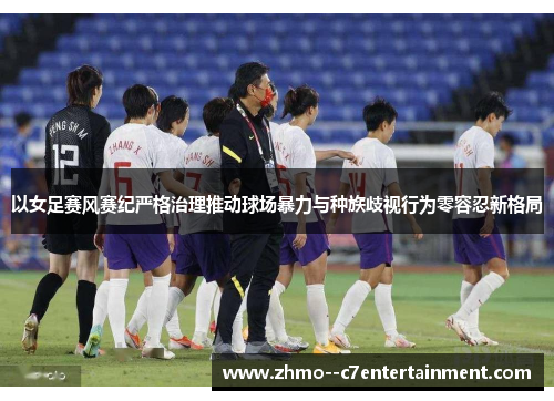 以女足赛风赛纪严格治理推动球场暴力与种族歧视行为零容忍新格局 以女足赛风赛纪严格治理推动球场暴力与种族歧视行为零容忍新格局