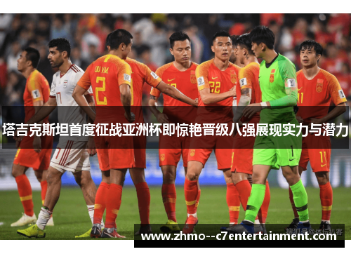 塔吉克斯坦首度征战亚洲杯即惊艳晋级八强展现实力与潜力