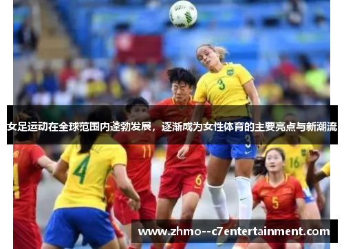 女足运动在全球范围内蓬勃发展，逐渐成为女性体育的主要亮点与新潮流