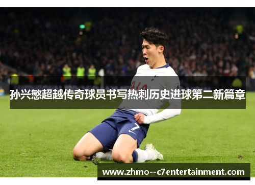 孙兴慜超越传奇球员书写热刺历史进球第二新篇章 孙兴慜超越传奇球员书写热刺历史进球第二新篇章