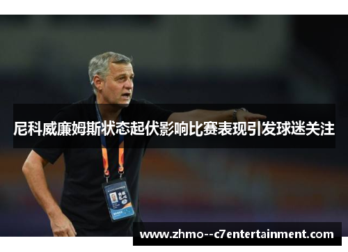 尼科威廉姆斯状态起伏影响比赛表现引发球迷关注 尼科威廉姆斯状态起伏影响比赛表现引发球迷关注