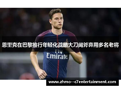 恩里克在巴黎推行年轻化战略大刀阔斧弃用多名老将 恩里克在巴黎推行年轻化战略大刀阔斧弃用多名老将