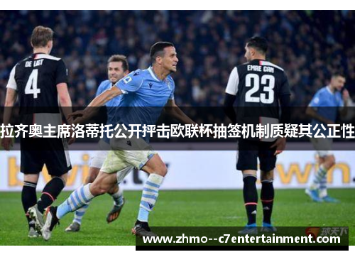 拉齐奥主席洛蒂托公开抨击欧联杯抽签机制质疑其公正性 拉齐奥主席洛蒂托公开抨击欧联杯抽签机制质疑其公正性
