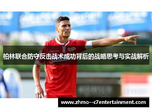 柏林联合防守反击战术成功背后的战略思考与实战解析 柏林联合防守反击战术成功背后的战略思考与实战解析