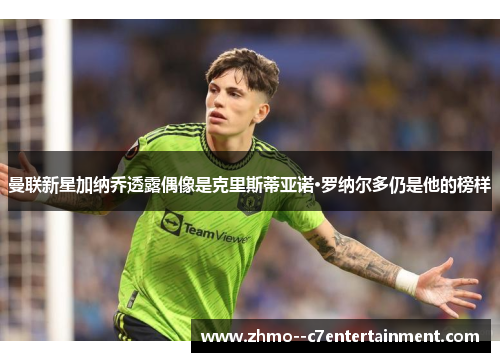 曼联新星加纳乔透露偶像是克里斯蒂亚诺·罗纳尔多仍是他的榜样 曼联新星加纳乔透露偶像是克里斯蒂亚诺·罗纳尔多仍是他的榜样