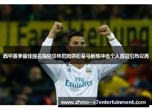 西甲赛季最佳提名揭晓贝林厄姆领衔皇马新核冲击个人首冠引热议再 西甲赛季最佳提名揭晓贝林厄姆领衔皇马新核冲击个人首冠引热议再