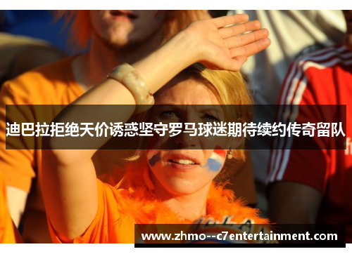 迪巴拉拒绝天价诱惑坚守罗马球迷期待续约传奇留队 迪巴拉拒绝天价诱惑坚守罗马球迷期待续约传奇留队