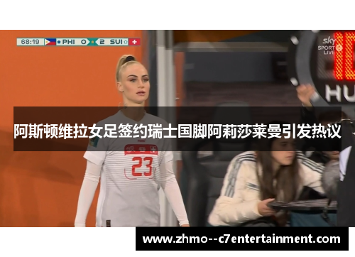 阿斯顿维拉女足签约瑞士国脚阿莉莎莱曼引发热议 阿斯顿维拉女足签约瑞士国脚阿莉莎莱曼引发热议