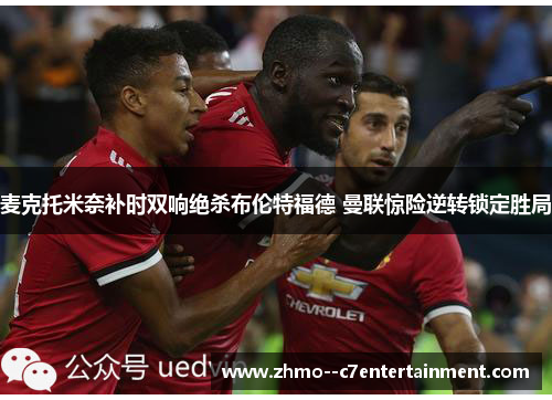 麦克托米奈补时双响绝杀布伦特福德 曼联惊险逆转锁定胜局 麦克托米奈补时双响绝杀布伦特福德 曼联惊险逆转锁定胜局