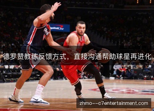 德罗赞教练反馈方式,直接沟通帮助球星再进化 德罗赞教练反馈方式,直接沟通帮助球星再进化