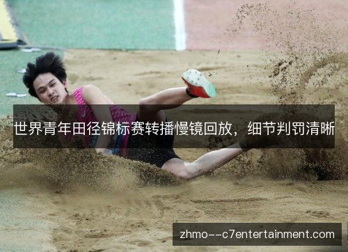 世界青年田径锦标赛转播慢镜回放,细节判罚清晰 世界青年田径锦标赛转播慢镜回放,细节判罚清晰