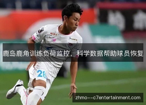 鹿岛鹿角训练负荷监控,科学数据帮助球员恢复 鹿岛鹿角训练负荷监控,科学数据帮助球员恢复